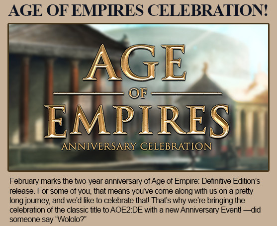 February marks the two-year anniversary of Age of Empire: Definitive Edition’s release. For some of you, that means you’ve come along with us on a pretty long journey, and we’d like to celebrate that! That’s why we’re bringing the celebration of the classic title to AOE2:DE with a new Anniversary Event! Did someone say Wololo?